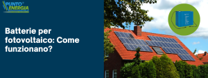 Batterie per fotovoltaico: Come funzionano?